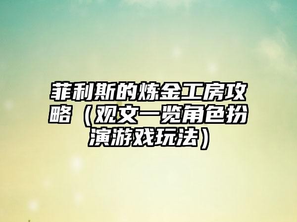菲利斯的炼金工房攻略（观文一览角色扮演游戏玩法）