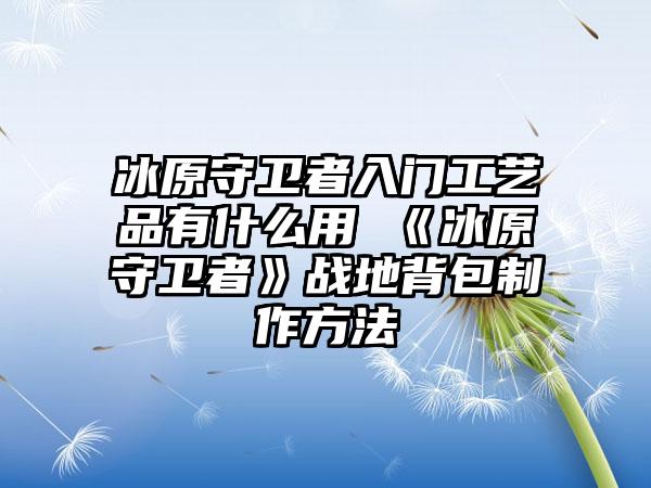 冰原守卫者入门工艺品有什么用 《冰原守卫者》战地背包制作方法