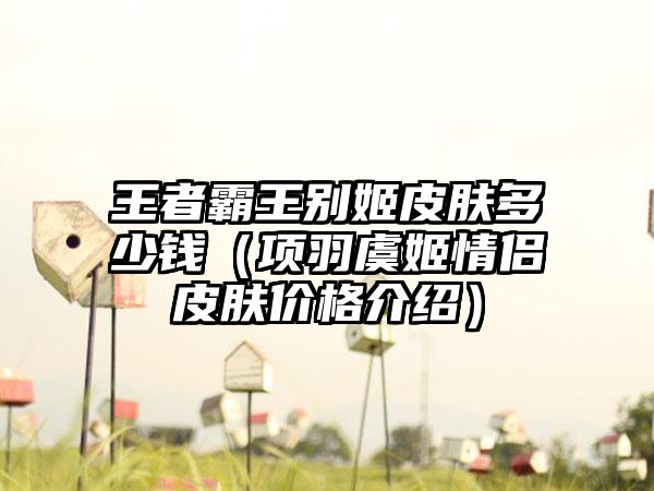 王者霸王别姬皮肤多少钱（项羽虞姬情侣皮肤价格介绍）