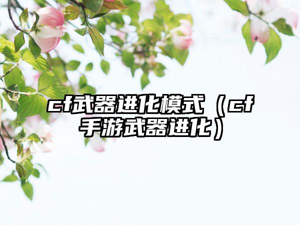 cf武器进化模式（cf手游武器进化）