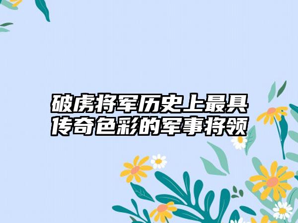 破虏将军历史上最具传奇色彩的军事将领