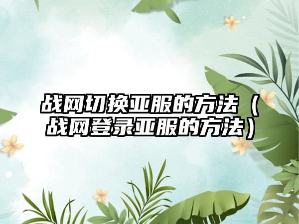 战网切换亚服的方法（战网登录亚服的方法）
