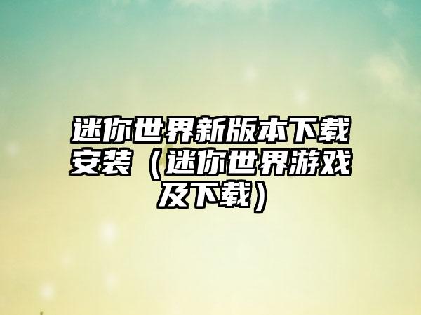 迷你世界新版本下载安装（迷你世界游戏及下载）