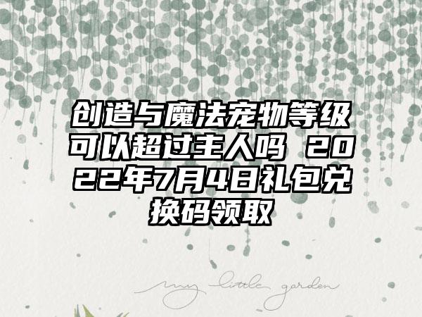 创造与魔法宠物等级可以超过主人吗 2022年7月4日礼包兑换码领取