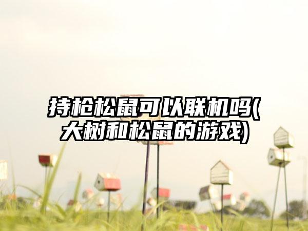 持枪松鼠可以联机吗(大树和松鼠的游戏)