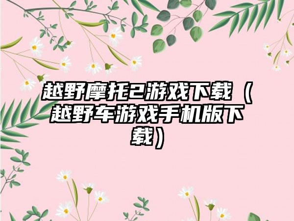 越野摩托2游戏（越野车游戏手机版）