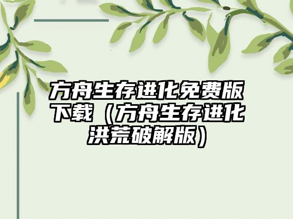 方舟生存进化免费版（方舟生存进化洪荒破解版）