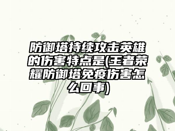 防御塔持续攻击英雄的伤害特点是(王者荣耀防御塔免疫伤害怎么回事)