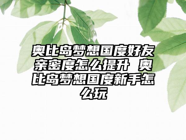 奥比岛梦想国度好友亲密度怎么提升 奥比岛梦想国度新手怎么玩