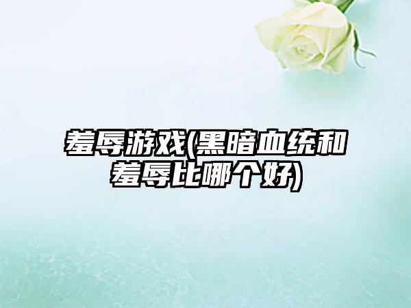 羞辱游戏(黑暗血统和羞辱比哪个好)