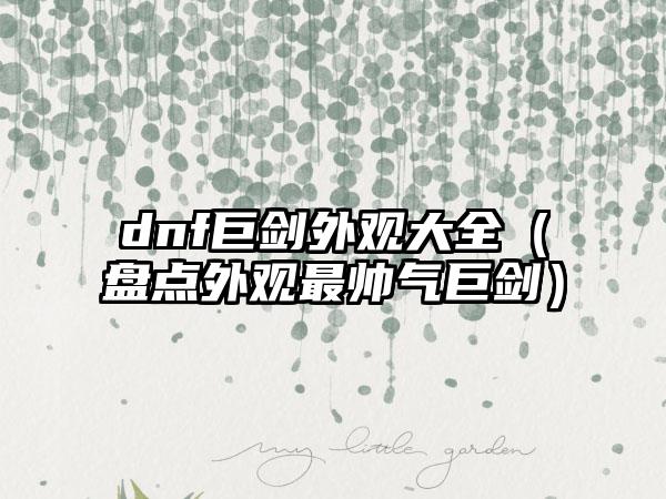 dnf巨剑外观大全（盘点外观最帅气巨剑）