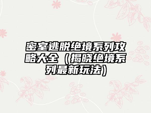 密室逃脱绝境系列攻略大全（揭晓绝境系列最新玩法）