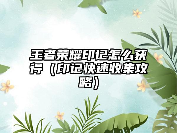 王者荣耀印记怎么获得（印记快速收集攻略）