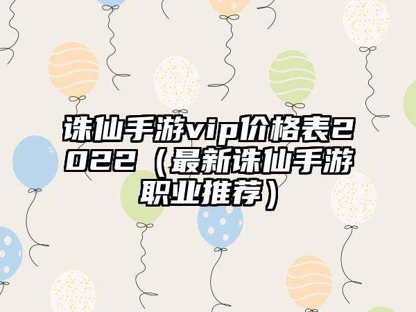 诛仙手游vip价格表2022（最新诛仙手游职业推荐）