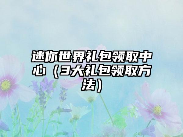迷你世界礼包领取中心（3大礼包领取方法）