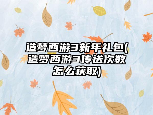 造梦西游3新年礼包(造梦西游3传送次数怎么获取)