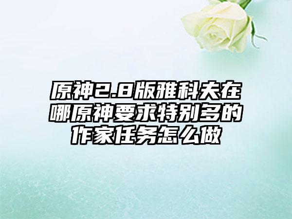 原神2.8版雅科夫在哪原神要求特别多的作家任务怎么做