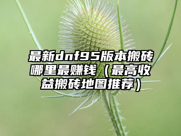 最新dnf95版本搬砖哪里最赚钱（最高收益搬砖地图推荐）