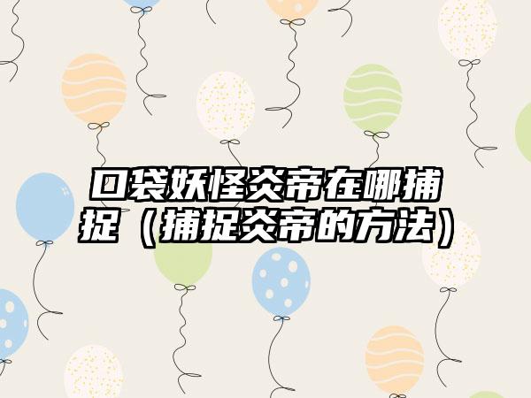 口袋妖怪炎帝在哪捕捉（捕捉炎帝的方法）