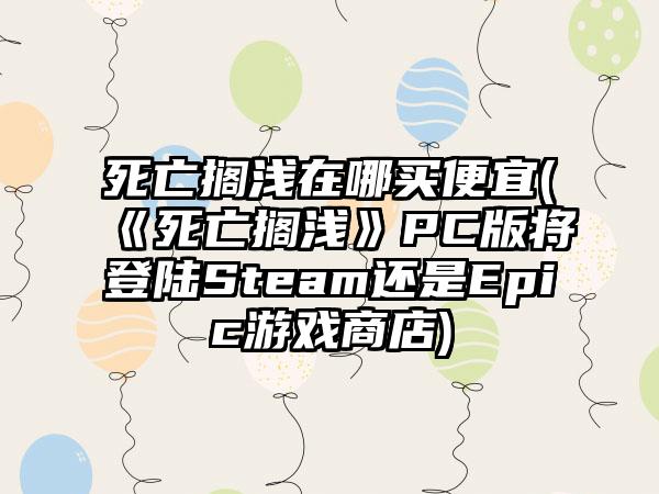 死亡搁浅在哪买便宜(《死亡搁浅》PC版将登陆Steam还是Epic游戏商店)