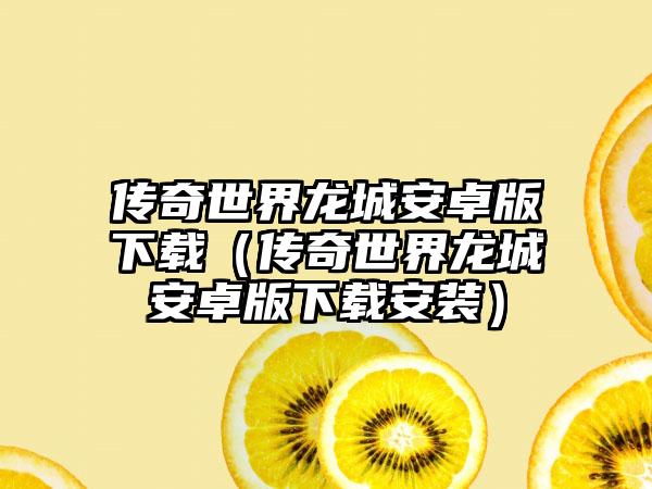传奇世界龙城安卓版下载（传奇世界龙城安卓版下载安装）