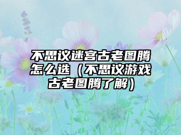 不思议迷宫古老图腾怎么选（不思议游戏古老图腾了解）