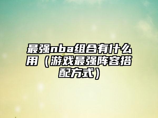 最强nba组合有什么用（游戏最强阵容搭配方式）