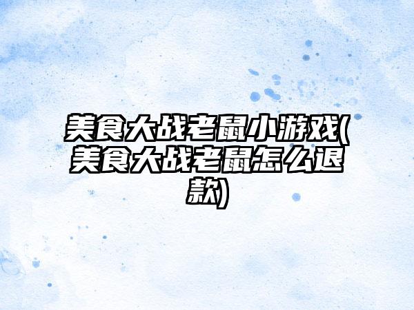 美食大战老鼠小游戏(美食大战老鼠怎么退款)