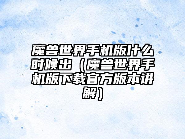 魔兽世界手机版什么时候出（魔兽世界手机版官方版本讲解）