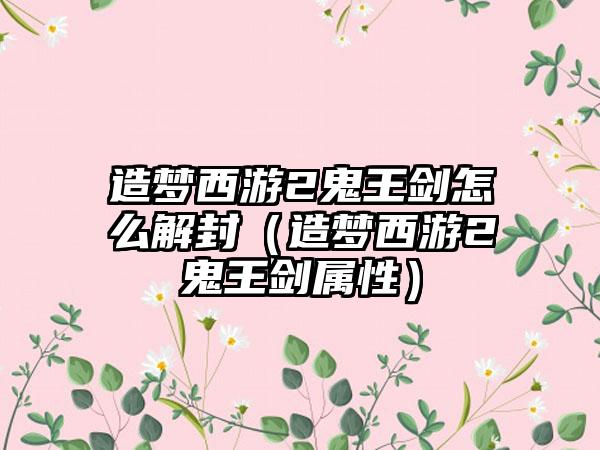 造梦西游2鬼王剑怎么解封（造梦西游2鬼王剑属性）