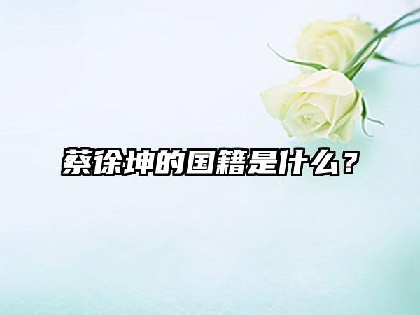 蔡徐坤的国籍是什么？