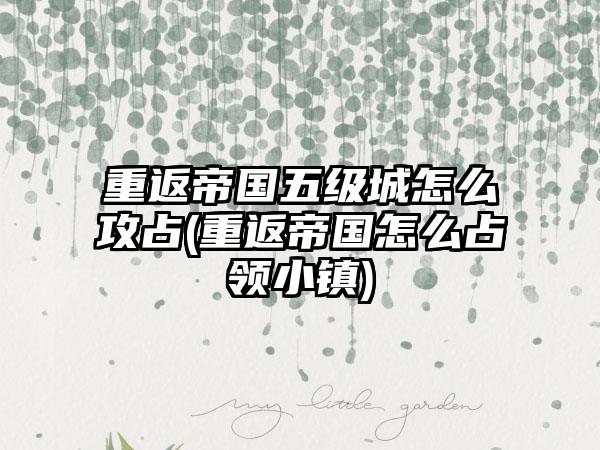 重返帝国五级城怎么攻占(重返帝国怎么占领小镇)