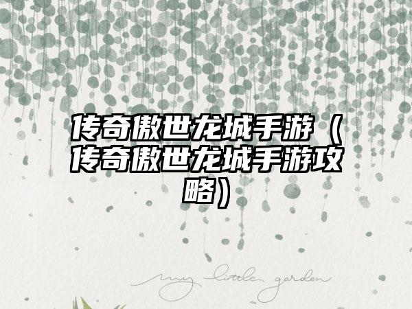 传奇傲世龙城手游（传奇傲世龙城手游攻略）