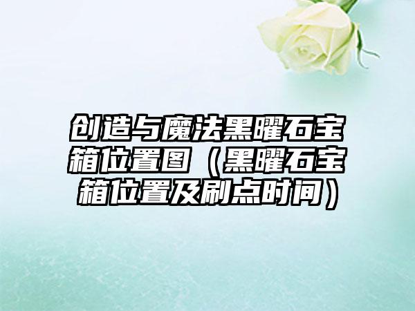 创造与魔法黑曜石宝箱位置图（黑曜石宝箱位置及刷点时间）