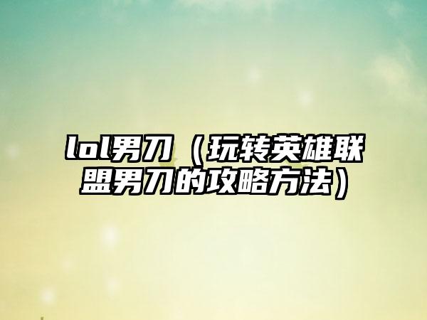 lol男刀（玩转英雄联盟男刀的攻略方法）