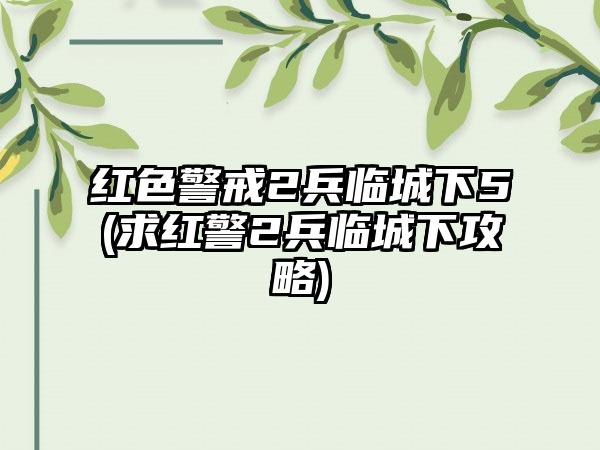 红色警戒2兵临城下5(求红警2兵临城下攻略)