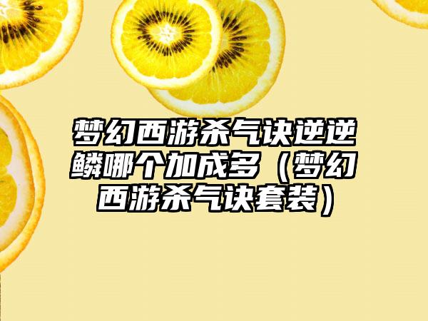 梦幻西游杀气诀逆逆鳞哪个加成多（梦幻西游杀气诀套装）