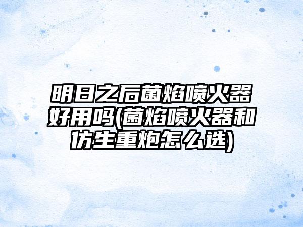 明日之后菌焰喷火器好用吗(菌焰喷火器和仿生重炮怎么选)