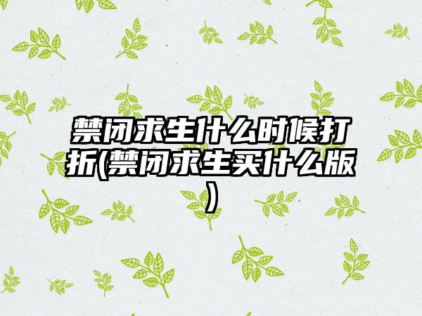 禁闭求生什么时候打折(禁闭求生买什么版)