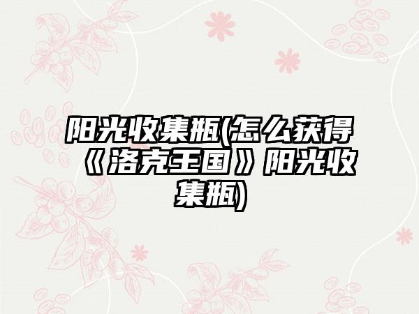 阳光收集瓶(怎么获得《洛克王国》阳光收集瓶)