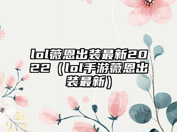 lol薇恩出装最新2022（lol手游薇恩出装最新）