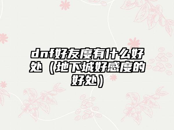 dnf好友度有什么好处（地下城好感度的好处）