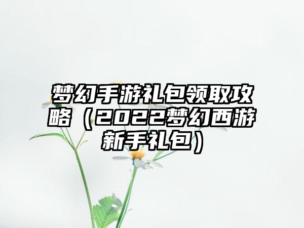 梦幻手游礼包领取攻略（2022梦幻西游新手礼包）
