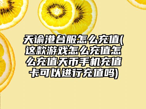 天谕港台服怎么充值(这款游戏怎么充值怎么充值天币手机充值卡可以进行充值吗)