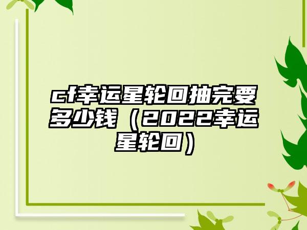 cf幸运星轮回抽完要多少钱（2022幸运星轮回）