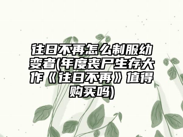 往日不再怎么制服幼变者(年度丧尸生存大作《往日不再》值得购买吗)