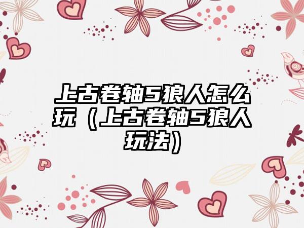 上古卷轴5狼人怎么玩（上古卷轴5狼人玩法）