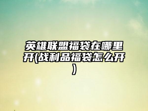 英雄联盟福袋在哪里开(战利品福袋怎么开)