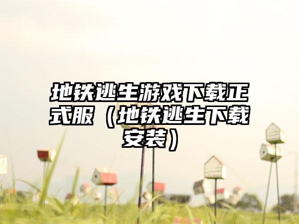 地铁逃生游戏下载正式服（地铁逃生下载安装）