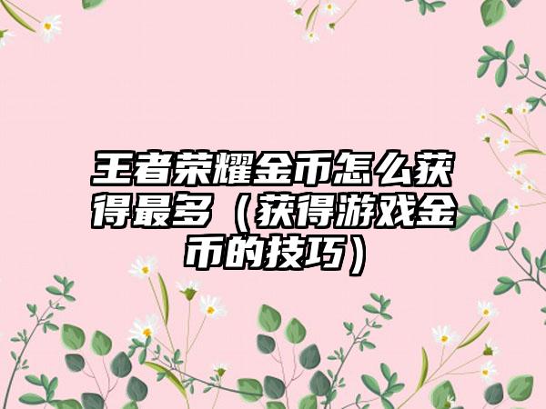 王者荣耀金币怎么获得最多（获得游戏金币的技巧）